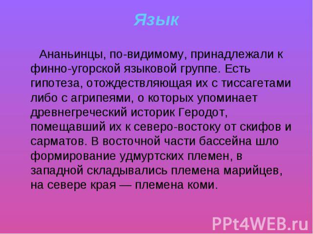 Язык Ананьинцы, по-видимому, принадлежали к финно-угорской языковой группе. Есть гипотеза, отождествляющая их с тиссагетами либо с агрипеями, о которых упоминает древнегреческий историк Геродот, помещавший их к северо-востоку от скифов и сарматов. В…