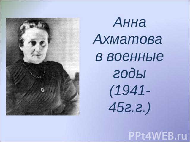 Анна Ахматова в военные годы(1941-45г.г.)