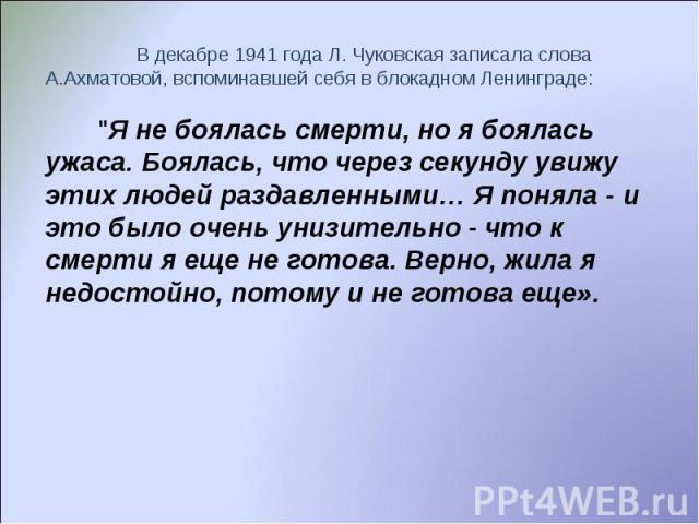 В декабре 1941 года Л. Чуковская записала слова А.Ахматовой, вспоминавшей себя в блокадном Ленинграде: 