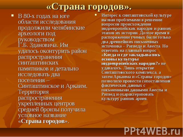 «Страна городов». В 80-х годах на юге области исследования продолжили челябинские археологи под руководством Г.Б. Здановича. Им удалось оконтурить район распространения синташтинских памятников и детально исследовать два  поселения – Синташтинское и…