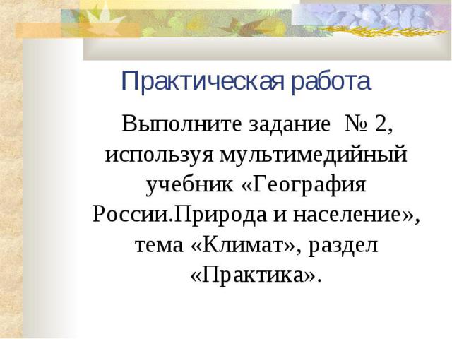 Практическая работа Выполните задание № 2, используя мультимедийный учебник «География России.Природа и население», тема «Климат», раздел «Практика».