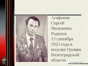 Агафонов Сергей Яковлевич. Родился 13 сентября 1923 года в поселке Громки Волгог