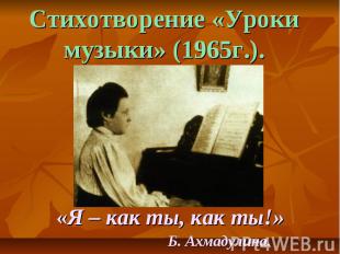Стихотворение «Уроки музыки» (1965г.). «Я – как ты, как ты!» Б. Ахмадулина.