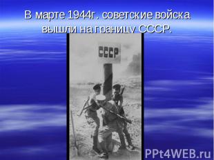 В марте 1944г. советские войска вышли на границу СССР.