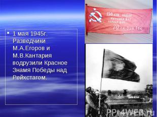 1 мая 1945г. Разведчики М.А.Егоров и М.В.Кантария водрузили Красное Знамя Победы