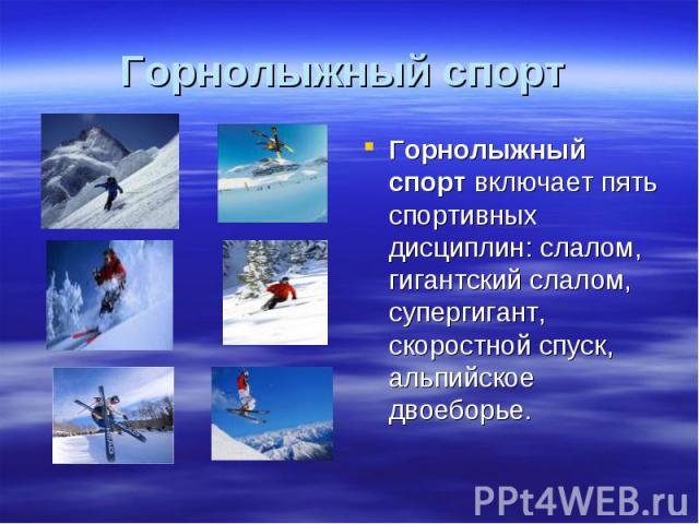 Горнолыжный спорт Горнолыжный спорт включает пять спортивных дисциплин: слалом, гигантский слалом, супергигант, скоростной спуск, альпийское двоеборье.