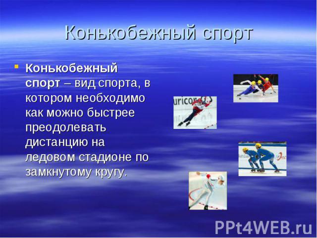 Конькобежный спорт Конькобежный спорт – вид спорта, в котором необходимо как можно быстрее преодолевать дистанцию на ледовом стадионе по замкнутому кругу.