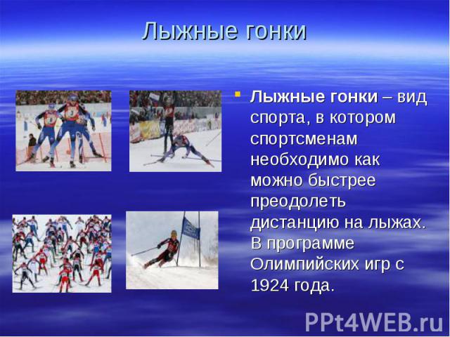 Лыжные гонки Лыжные гонки – вид спорта, в котором спортсменам необходимо как можно быстрее преодолеть дистанцию на лыжах. В программе Олимпийских игр с 1924 года.