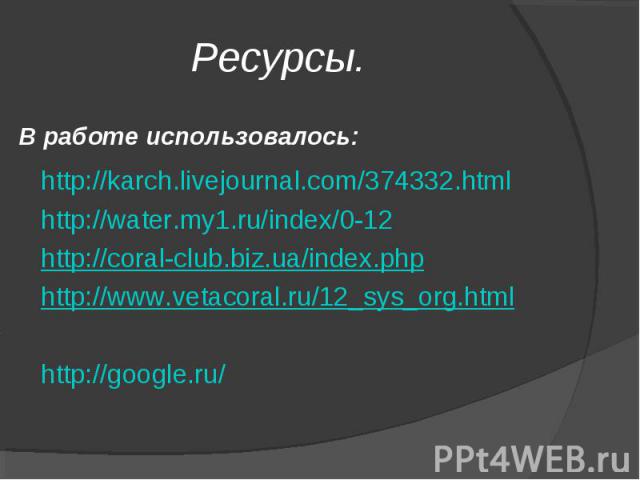Ресурсы. В работе использовалось:http://karch.livejournal.com/374332.htmlhttp://water.my1.ru/index/0-12http://coral-club.biz.ua/index.php http://www.vetacoral.ru/12_sys_org.htmlhttp://google.ru/
