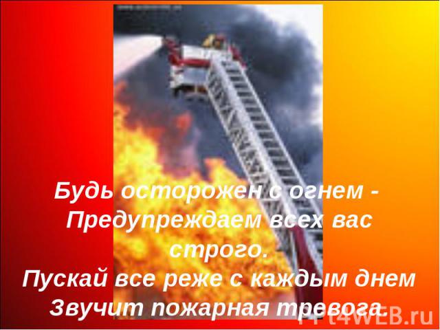 Будь осторожен с огнем - Предупреждаем всех вас строго.Пускай все реже с каждым днемЗвучит пожарная тревога.