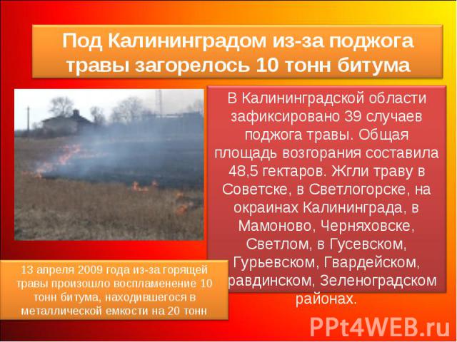 Под Калининградом из-за поджога травы загорелось 10 тонн битумаВ Калининградской области зафиксировано 39 случаев поджога травы. Общая площадь возгорания составила 48,5 гектаров. Жгли траву в Советске, в Светлогорске, на окраинах Калининграда, в Мам…