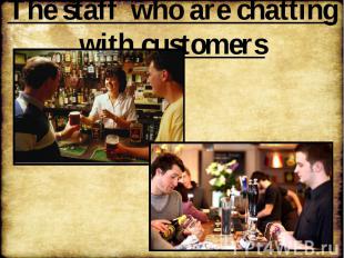 The staff who are chatting with customers