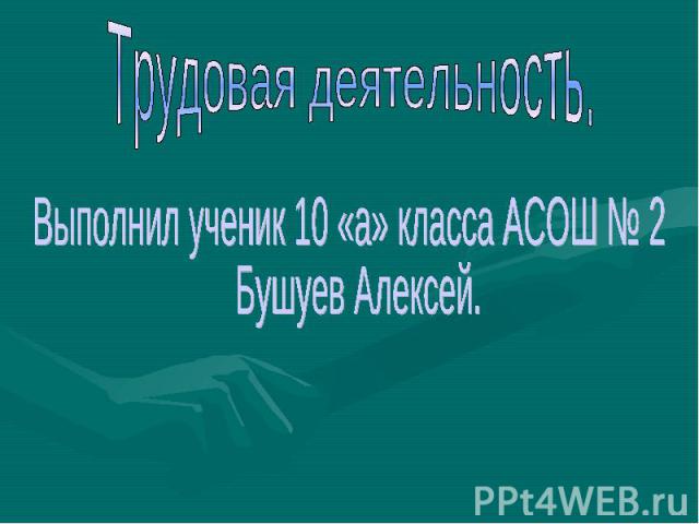 Трудовая деятельность. Выполнил ученик 10 «а» класса АСОШ № 2 Бушуев Алексей.