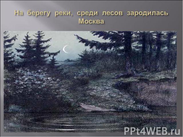 На берегу реки, среди лесов зародилась Москва