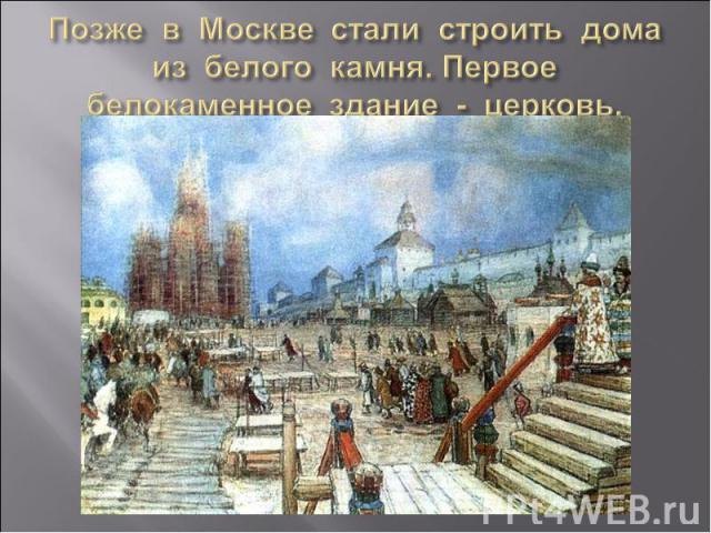 Позже в Москве стали строить дома из белого камня. Первое белокаменное здание - церковь.