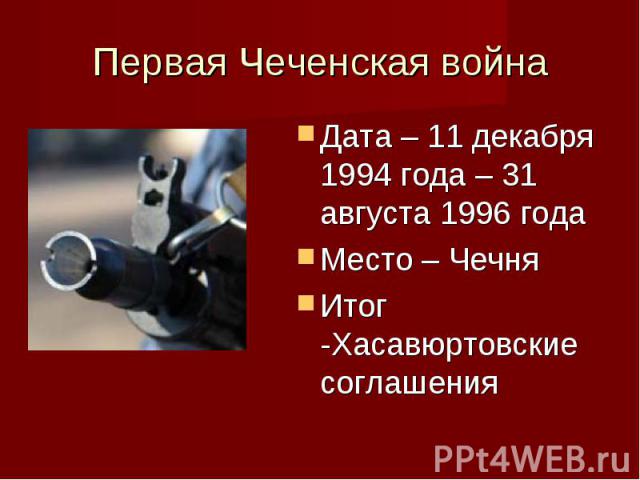Первая Чеченская война Дата – 11 декабря 1994 года – 31 августа 1996 годаМесто – ЧечняИтог -Хасавюртовские соглашения