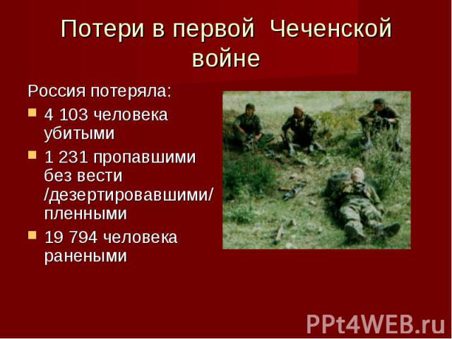 Потери в первой Чеченской войне Россия потеряла:4 103 человека убитыми1 231 пропавшими без вести /дезертировавшими/ пленными19 794 человека ранеными