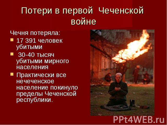 Потери в первой Чеченской войне Чечня потеряла:17 391 человек убитыми 30-40 тысяч убитыми мирного населенияПрактически все нечеченское население покинуло пределы Чеченской республики.