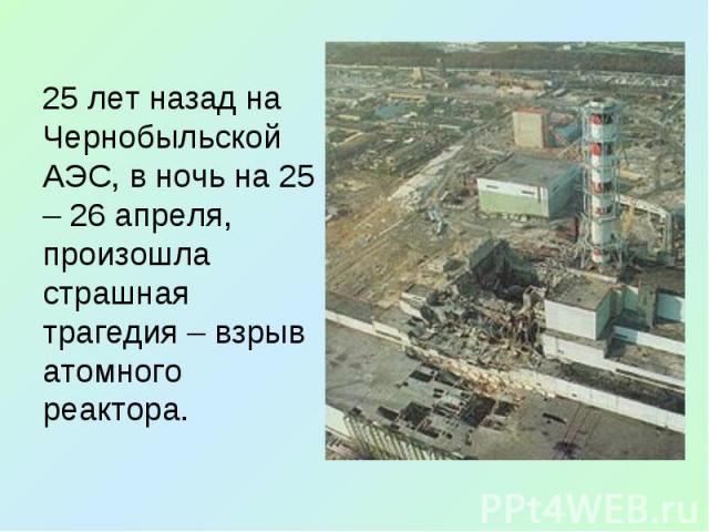 25 лет назад на Чернобыльской АЭС, в ночь на 25 – 26 апреля, произошла страшная трагедия – взрыв атомного реактора.