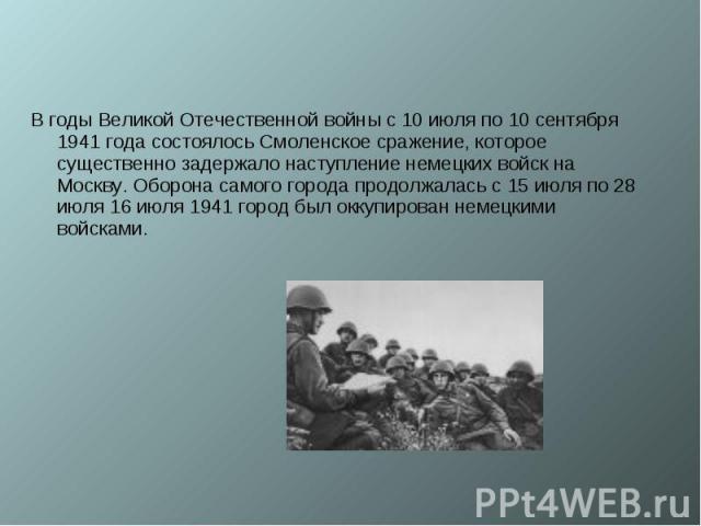В годы Великой Отечественной войны с 10 июля по 10 сентября 1941 года состоялось Смоленское сражение, которое существенно задержало наступление немецких войск на Москву. Оборона самого города продолжалась с 15 июля по 28 июля 16 июля 1941 город был …