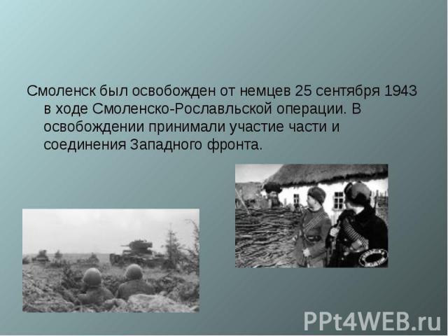 Смоленск был освобожден от немцев 25 сентября 1943 в ходе Смоленско-Рославльской операции. В освобождении принимали участие части и соединения Западного фронта.