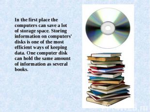 In the first place the computers can save a lot of storage space. Storing inform