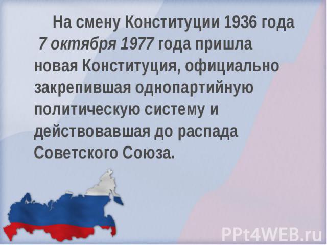 На смену Конституции 1936 года 7 октября 1977 года пришла новая Конституция, официально закрепившая однопартийную политическую систему и действовавшая до распада Советского Союза.