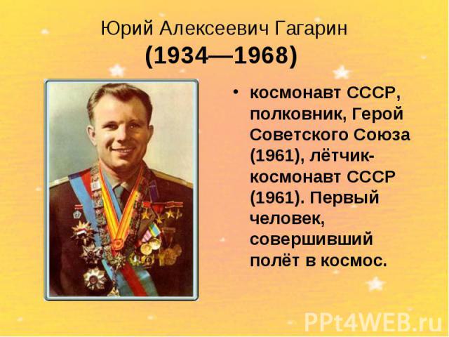 Юрий Алексеевич Гагарин(1934—1968) космонавт СССР, полковник, Герой Советского Союза (1961), лётчик-космонавт СССР (1961). Первый человек, совершивший полёт в космос.
