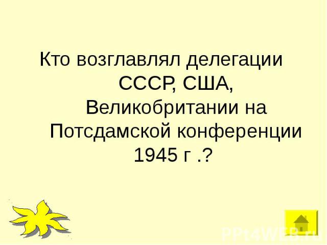 Кто возглавлял делегации СССР, США, Великобритании на Потсдамской конференции 1945 г .?
