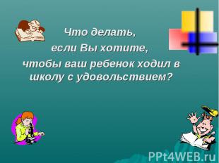 Что делать, если Вы хотите, чтобы ваш ребенок ходил в школу с удовольствием?