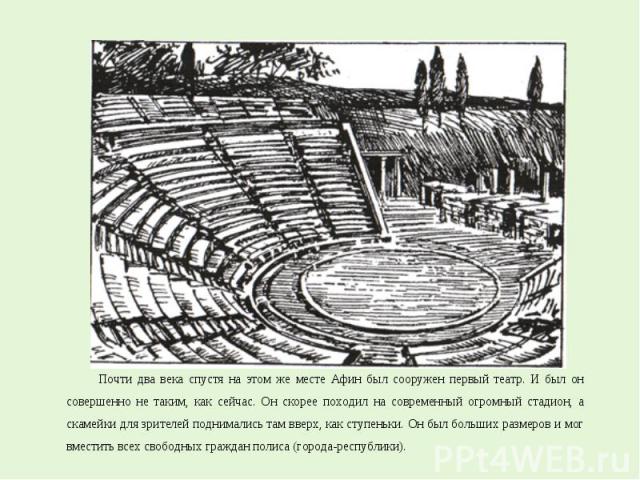 Почти два века спустя на этом же месте Афин был сооружен первый театр. И был он совершенно не таким, как сейчас. Он скорее походил на современный огромный стадион, а скамейки для зрителей поднимались там вверх, как ступеньки. Он был больших размеров…