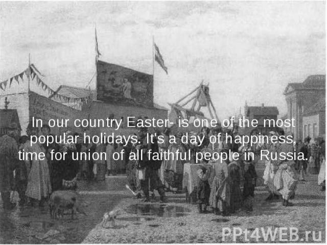 In our country Easter- is one of the most popular holidays. It's a day of happiness, time for union of all faithful people in Russia.