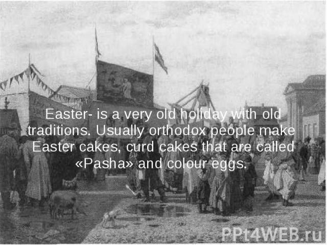 Easter- is a very old holiday with old traditions. Usually orthodox people make Easter cakes, curd cakes that are called «Pasha» and colour eggs.