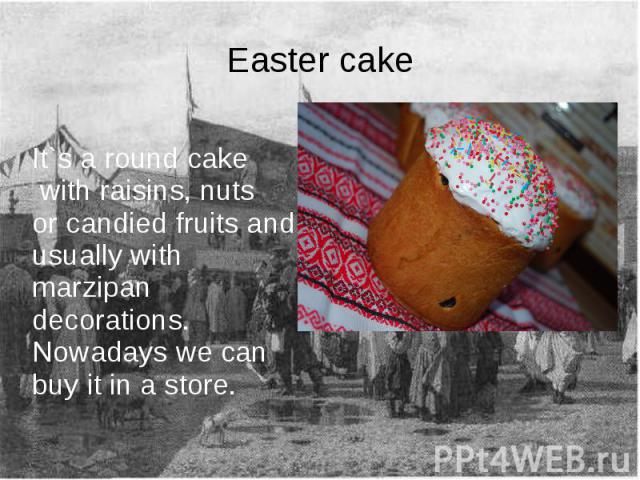 Easter cake It`s a round cake with raisins, nuts or candied fruits and usually with marzipan decorations. Nowadays we can buy it in a store.