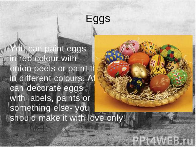 Eggs You can paint eggs in red colour with onion peels or paint themin different colours. After that you can decorate eggs with labels, paints or something else- you should make it with love only!