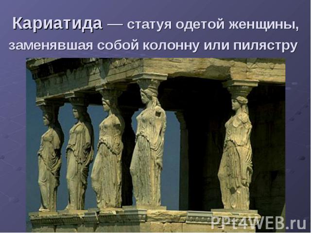 Кариатида — статуя одетой женщины, заменявшая собой колонну или пилястру