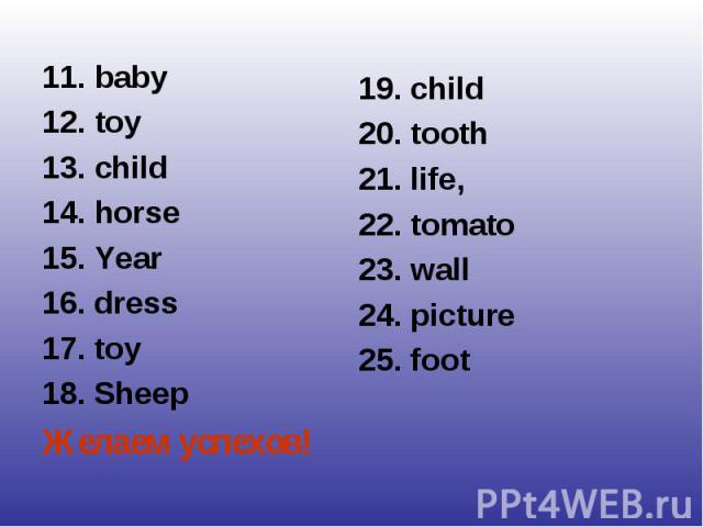 11. baby12. toy13. child14. horse15. Year16. dress17. toy18. SheepЖелаем успехов!19. child20. tooth21. life,22. tomato23. wall 24. picture 25. foot