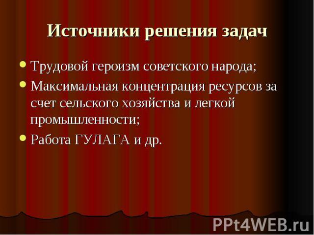 Источники решения задач Трудовой героизм советского народа;Максимальная концентрация ресурсов за счет сельского хозяйства и легкой промышленности;Работа ГУЛАГА и др.