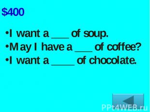 I want a ___ of soup.May I have a ___ of coffee?I want a ____ of chocolate.