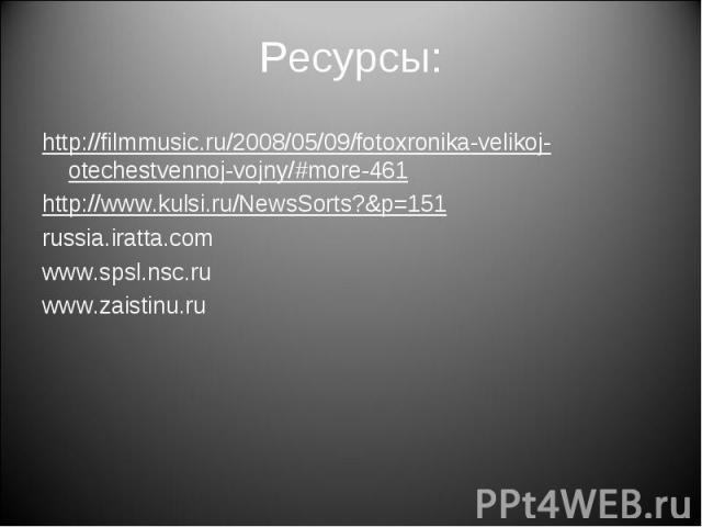 Ресурсы: http://filmmusic.ru/2008/05/09/fotoxronika-velikoj-otechestvennoj-vojny/#more-461http://www.kulsi.ru/NewsSorts?&p=151russia.iratta.comwww.spsl.nsc.ruwww.zaistinu.ru