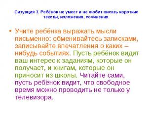 Ситуация 3. Ребёнок не умеет и не любит писать короткие тексты, изложения, сочин