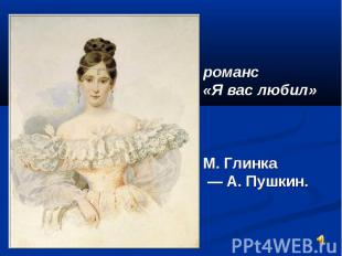 романс «Я вас любил» М. Глинка — А. Пушкин.