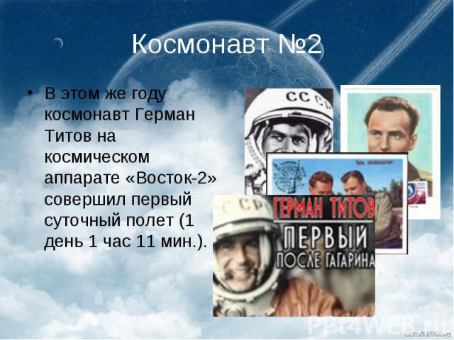 Космонавт №2 В этом же году космонавт Герман Титов на космическом аппарате «Восток-2» совершил первый суточный полет (1 день 1 час 11 мин.).