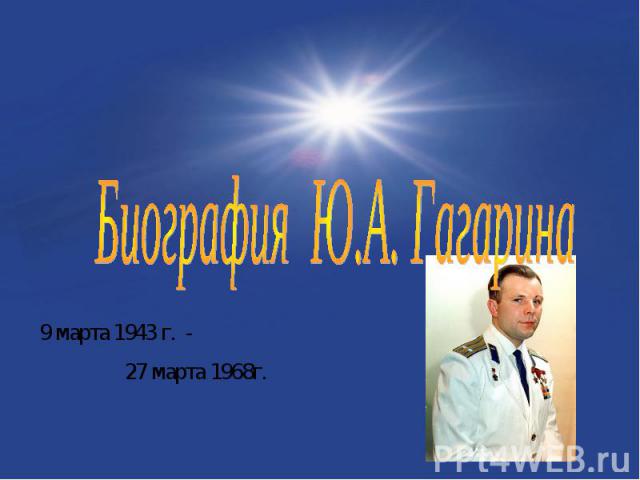 Биография Ю.А. Гагарина9 марта 1943 г. - 27 марта 1968г.