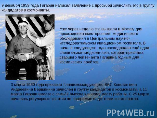 9 декабря 1959 года Гагарин написал заявление с просьбой зачислить его в группу кандидатов в космонавты. Уже через неделю его вызвали в Москву для прохождения всестороннего медицинского обследования в Центральном научно-исследовательском авиационном…