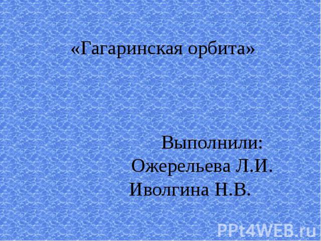 «Гагаринская орбита» Выполнили: Ожерельева Л.И. Иволгина Н.В.