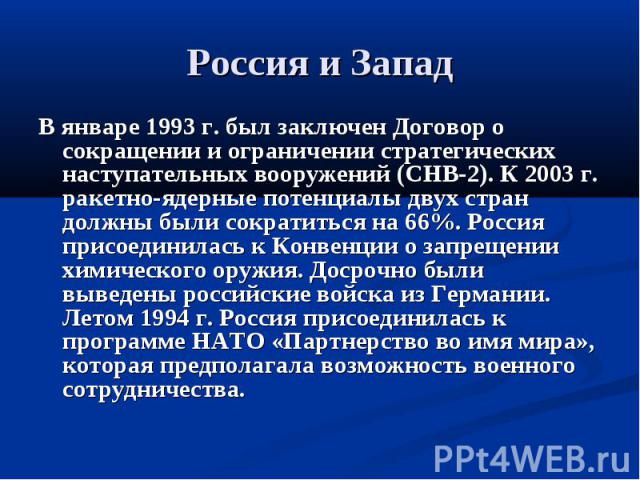 Россия и Запад В январе 1993 г. был заключен Договор о сокращении и ограничении стратегических наступательных вооружений (СНВ-2). К 2003 г. ракетно-ядерные потенциалы двух стран должны были сократиться на 66%. Россия присоединилась к Конвенции о зап…