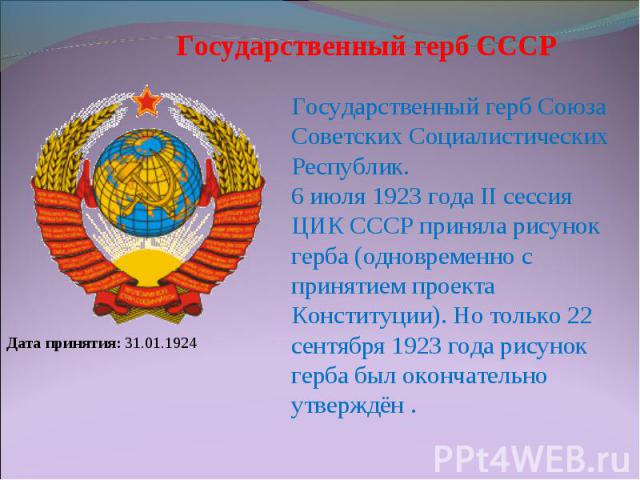 Государственный герб СССР Государственный герб Союза Советских Социалистических Республик. 6 июля 1923 года II сессия ЦИК СССР приняла рисунок герба (одновременно с принятием проекта Конституции). Но только 22 сентября 1923 года рисунок герба был ок…