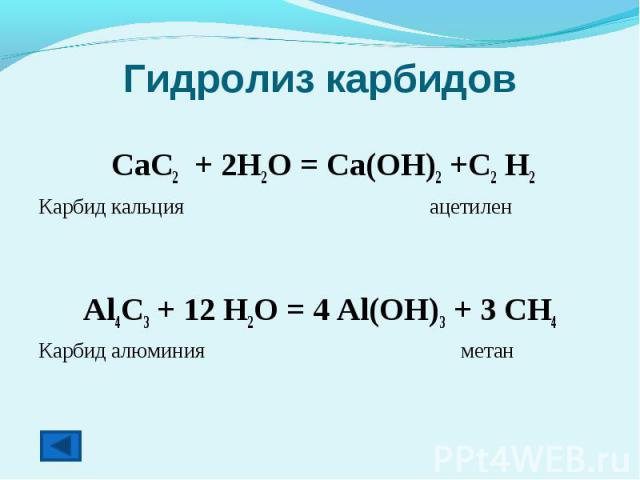 Гидролиз карбидов CaC2 + 2H2O = Ca(OH)2 +C2 H2Карбид кальция ацетиленAl4C3 + 12 H2O = 4 Al(OH)3 + 3 CH4Карбид алюминия метан