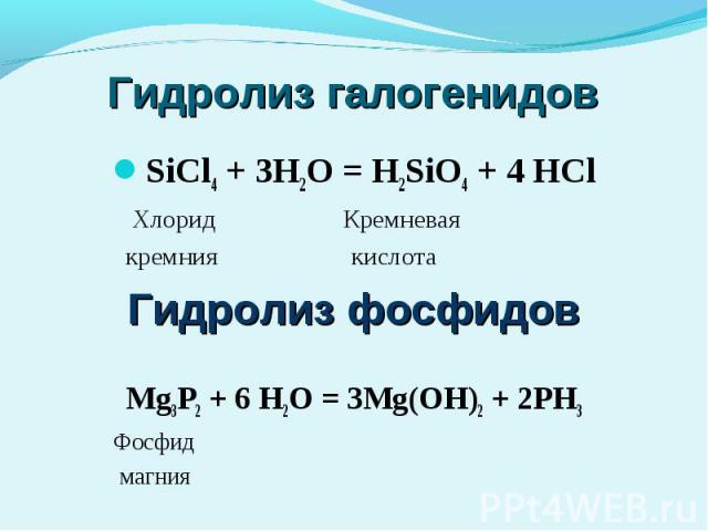 Гидролиз галогенидов SiCl4 + 3H2O = H2SiO4 + 4 HСl Хлорид Кремневая кремния кислотаГидролиз фосфидовMg3P2 + 6 H2O = 3Mg(OH)2 + 2PH3 Фосфид магния